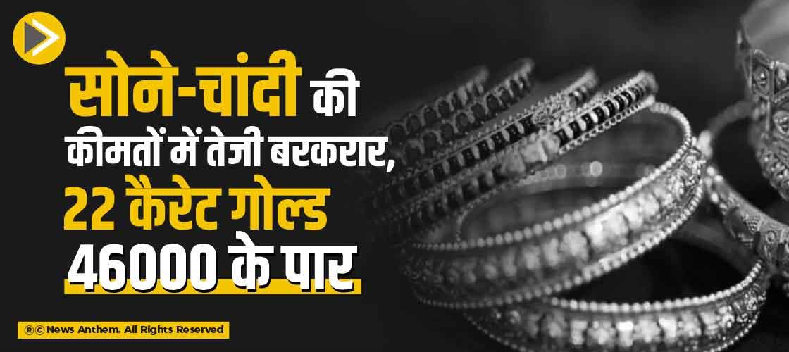 सोने-चांदी की कीमतों में तेजी बरकार, 22 कैरेट गोल्ड 46000 के पार