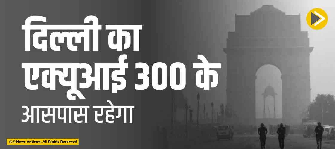 दिल्ली का एक्यूआई 300 के आसपास रहेगा