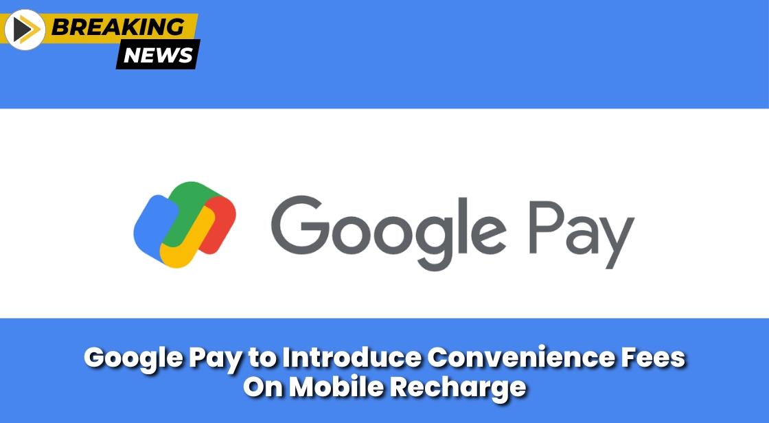 Google Pay to Introduce Convenience Fees on Mobile Recharge