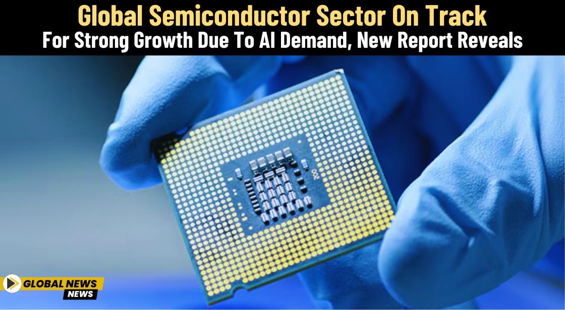 Global Semiconductor Sector on Track for Strong Growth Due to AI Demand, New Report Reveals