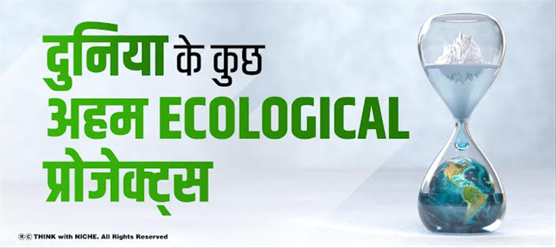 दुनिया के कुछ अहम Ecological प्रोजेक्ट्स