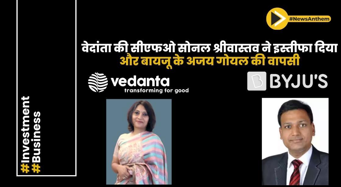 वेदांता की सीएफओ सोनल श्रीवास्तव ने इस्तीफा दिया और बायजू के अजय गोयल की वापसी