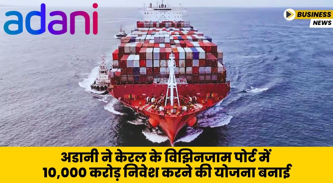 अडानी ने विझिनजाम पोर्ट में 10,000 करोड़ निवेश करने की योजना बनाई