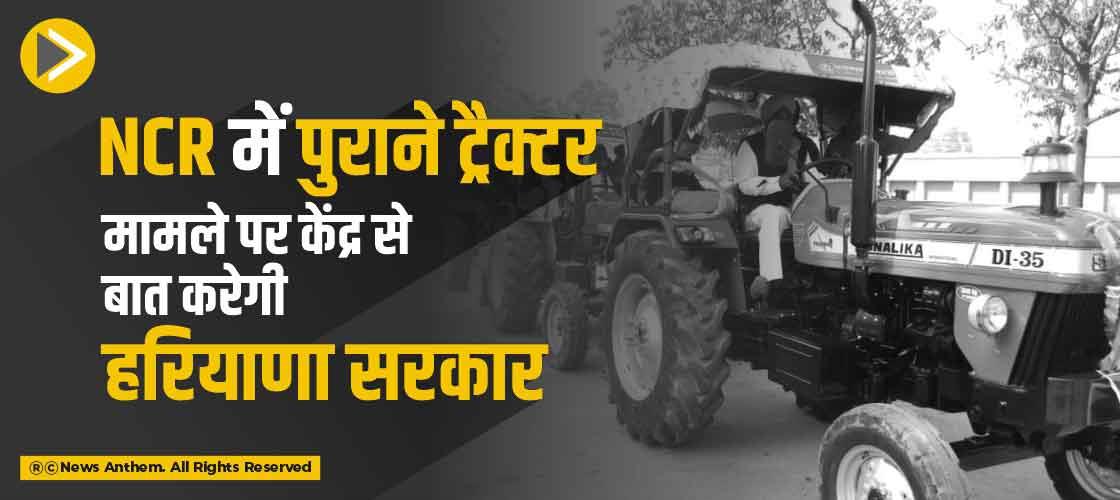 NCR में पुराने ट्रैक्टर मामले पर केंद्र से बात करेगी हरियाणा सरकार
