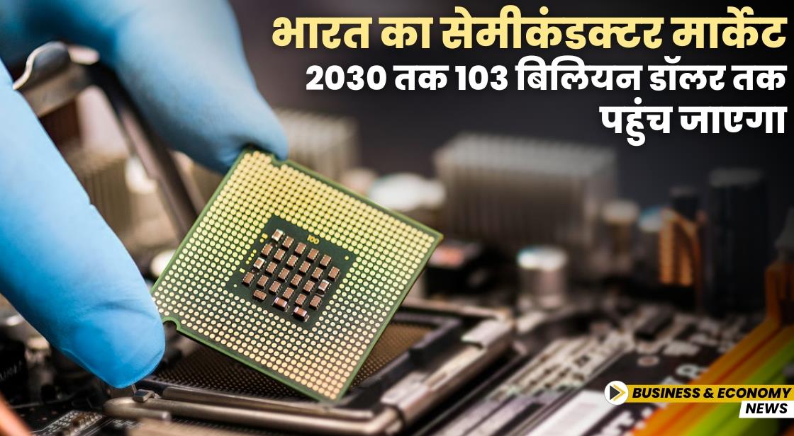 भारत का सेमीकंडक्टर मार्केट 2030 तक 103 बिलियन डॉलर तक पहुंच जाएगा