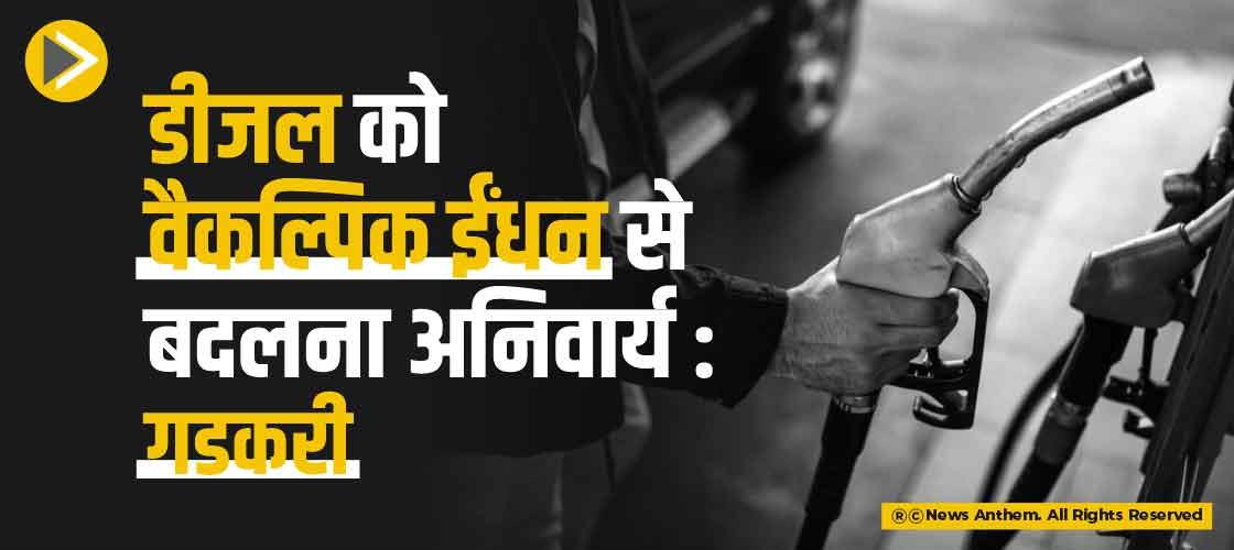 डीजल को वैकल्पिक ईंधन से बदलना अनिवार्य : गडकरी