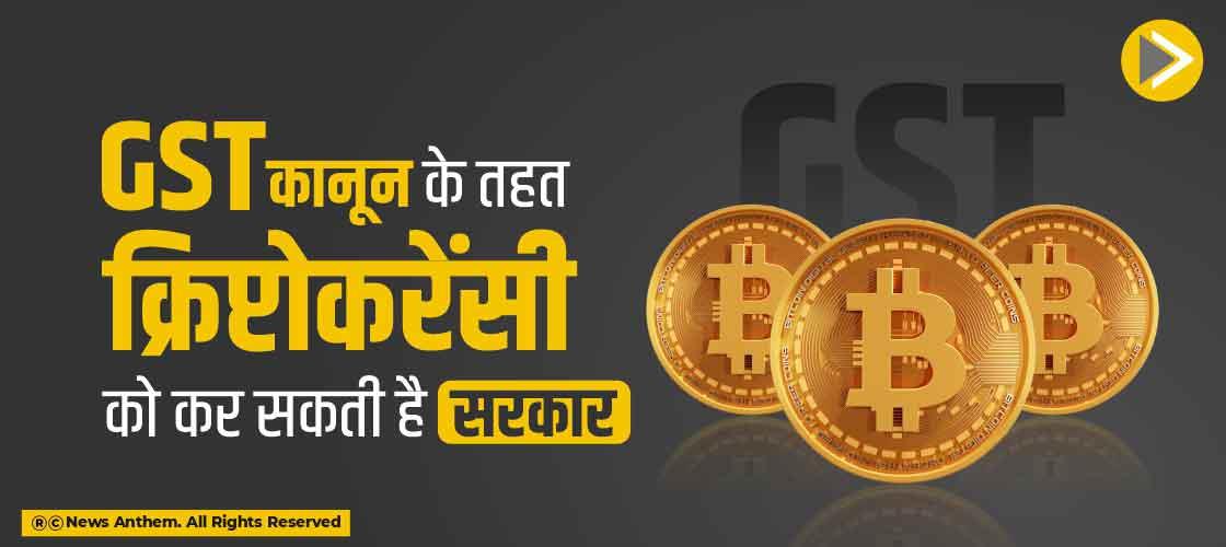 GST कानून के तहत क्रिप्टोकरेंसी को कर सकती है सरकार