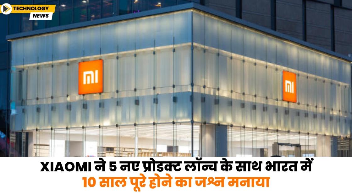 Xiaomi ने 5 नए प्रोडक्ट लॉन्च के साथ भारत में 10 साल पूरे होने का जश्न मनाया