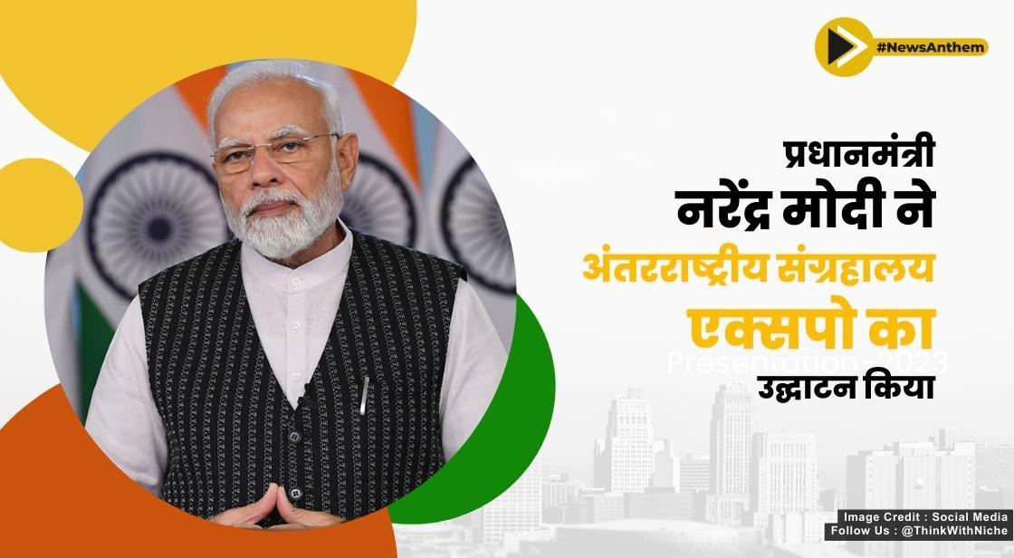 प्रधानमंत्री नरेंद्र मोदी ने अंतरराष्ट्रीय संग्रहालय एक्सपो का उद्घाटन किया