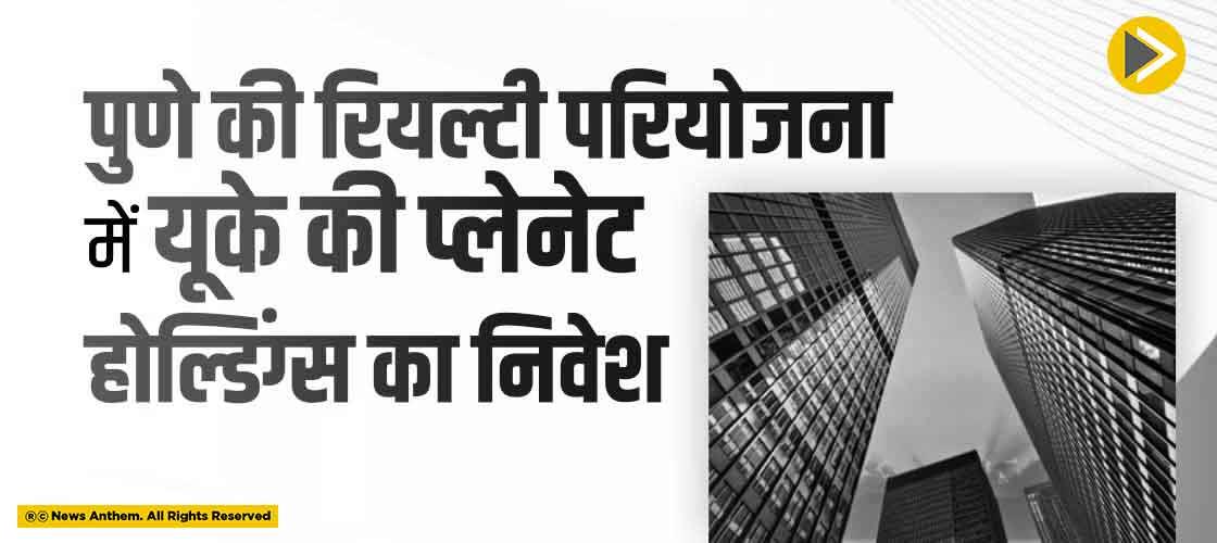 पुणे की रियल्टी परियोजना में यूके की प्लेनेट होल्डिंग्स का निवेश