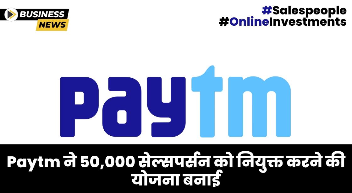 Paytm ने 50000 से अधिक सेल्सपर्सन को हायर करने की योजना बनाई