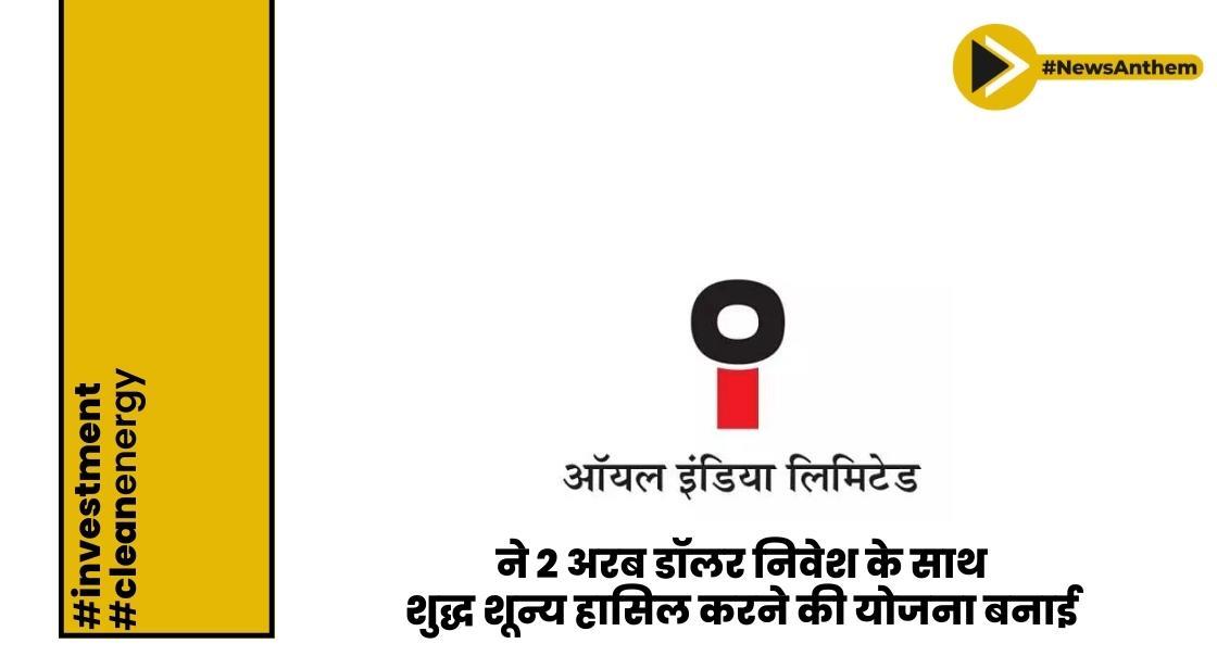 ऑयल इंडिया ने 2 अरब डॉलर निवेश के साथ 2040 तक शुद्ध शून्य हासिल करने की योजना बनाई