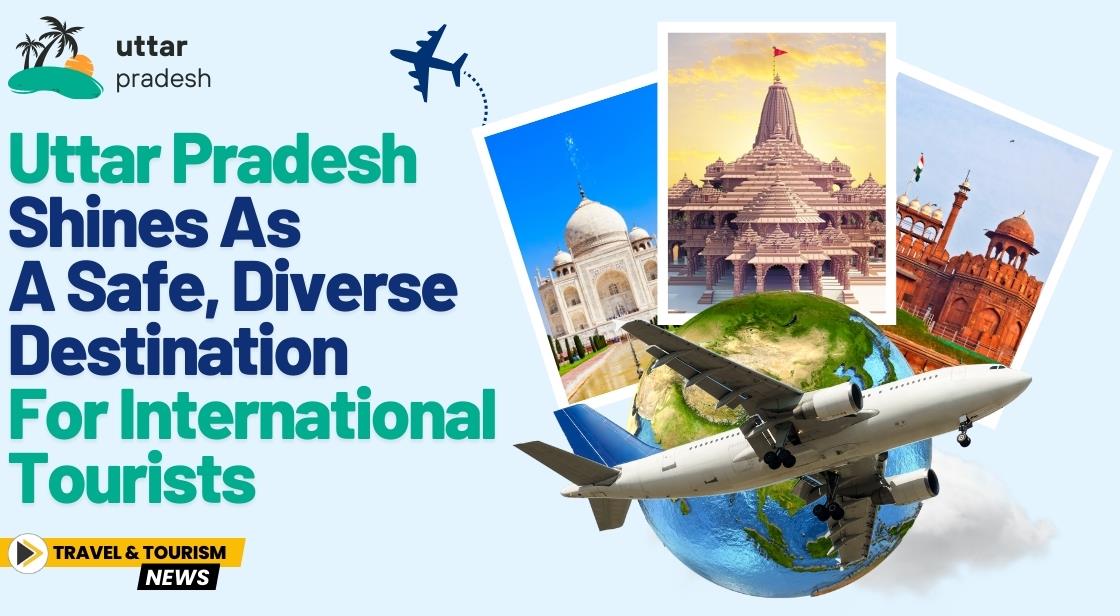 Uttar Pradesh Shines as a Safe, Diverse Destination for International Tourists