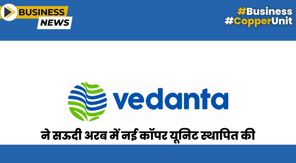 वेदांता ने सऊदी अरब में नई कॉपर यूनिट स्थापित की