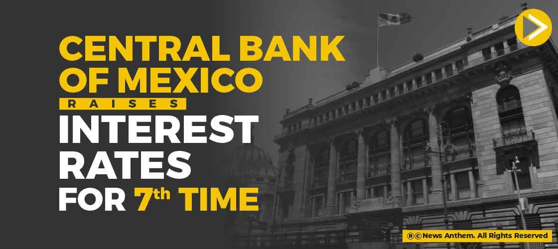 Central Bank of Mexico Raises Interest Rates for 7th Time