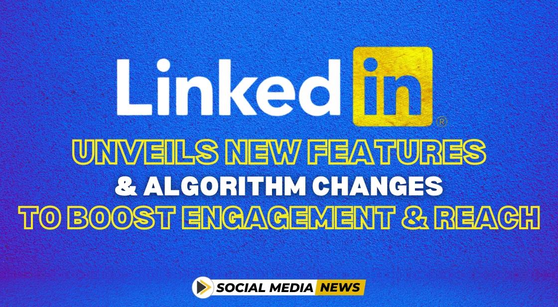 LinkedIn Unveils New Features and Algorithm Changes to Boost Engagement and Reach
