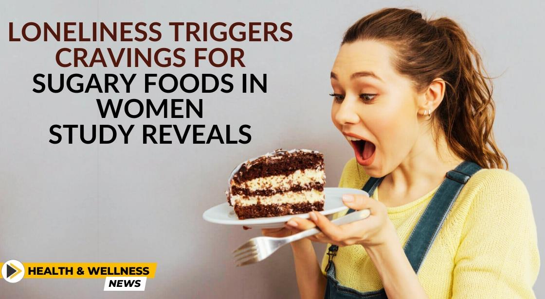 Loneliness Triggers Cravings for Sugary Foods in Women, Study Reveals