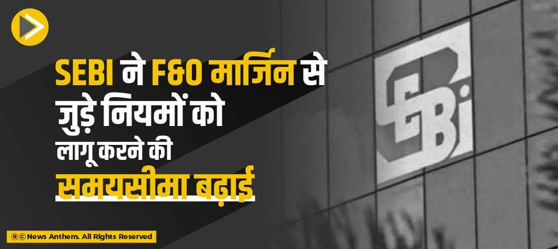 SEBI ने F&O मार्जिन से जुड़े नियमों को लागू करने की समयसीमा बढ़ाई