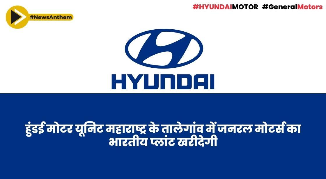 हुंडई मोटर यूनिट महाराष्ट्र के तालेगांव में जनरल मोटर्स का भारतीय प्लांट खरीदेगी