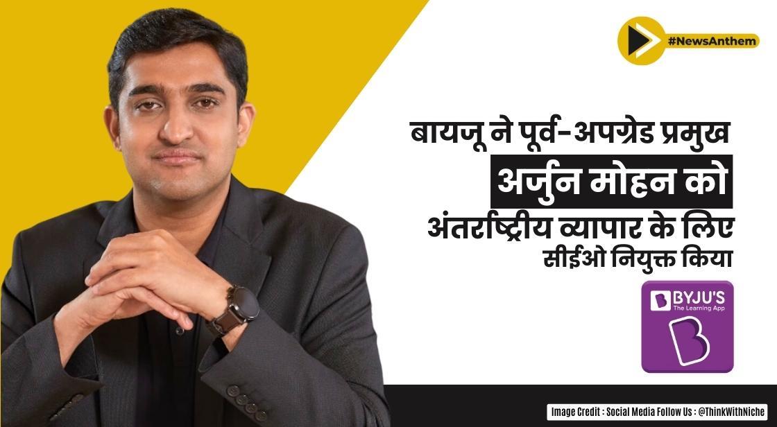 Byju's ने पूर्व-अपग्रेड प्रमुख अर्जुन मोहन को अंतर्राष्ट्रीय व्यापार के लिए सीईओ नियुक्त किया