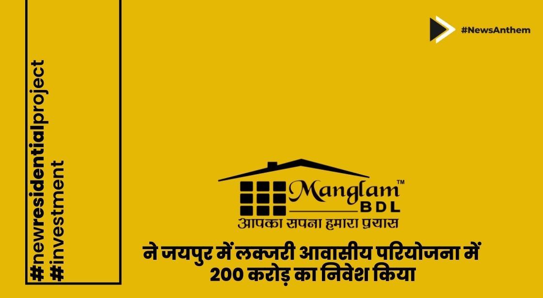 मंगलम ग्रुप ने जयपुर में लक्जरी आवासीय परियोजना में 200 करोड़ का निवेश किया