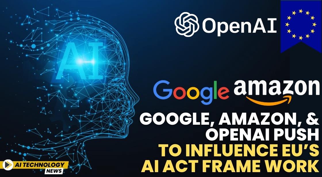 Google, Amazon, and OpenAI Push to Influence EU’s AI Act Framework