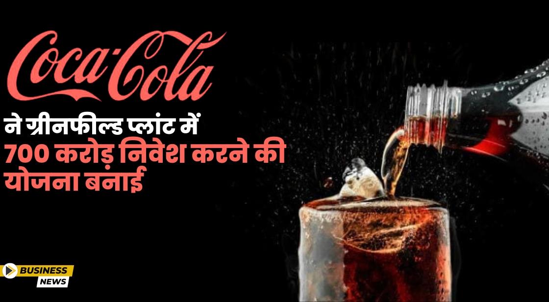 Coca Cola ने ग्रीनफील्ड प्लांट में 700 करोड़ निवेश करने की योजना बनाई