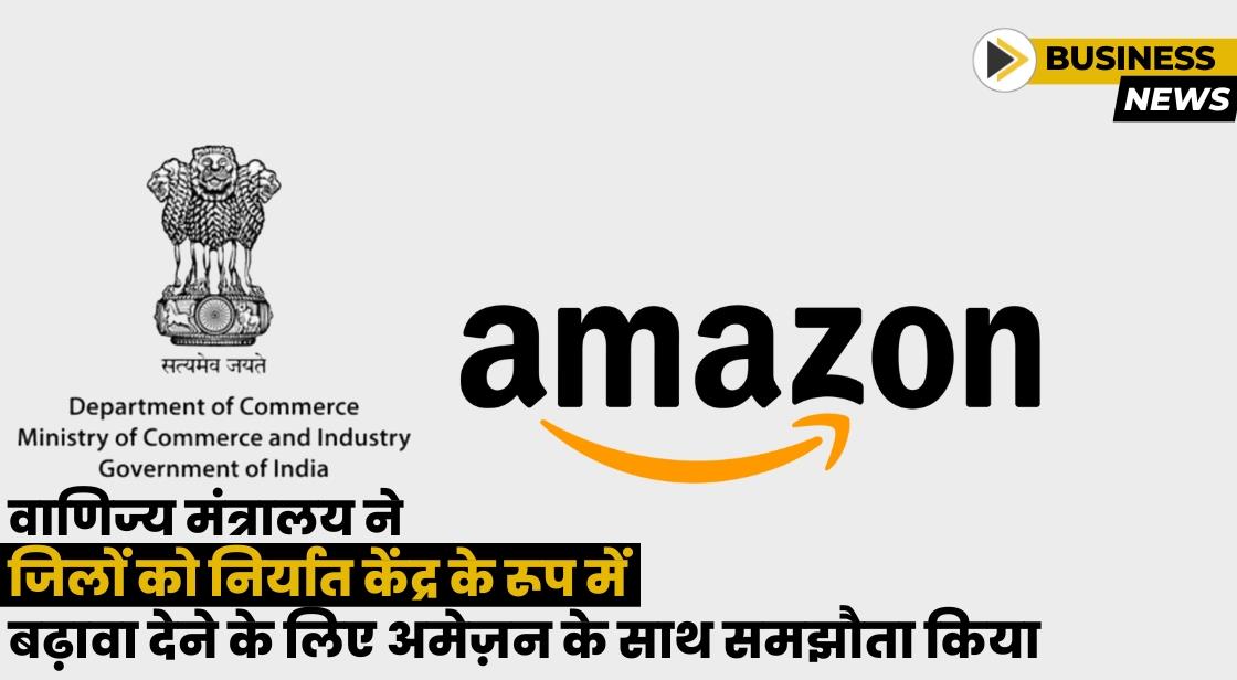 कॉमर्स मिनिस्ट्री ने 'डिस्ट्रिक्ट्स ऐज़ एक्सपोर्ट हब' पहल के लिए अमेज़ॅन के साथ समझौता किया