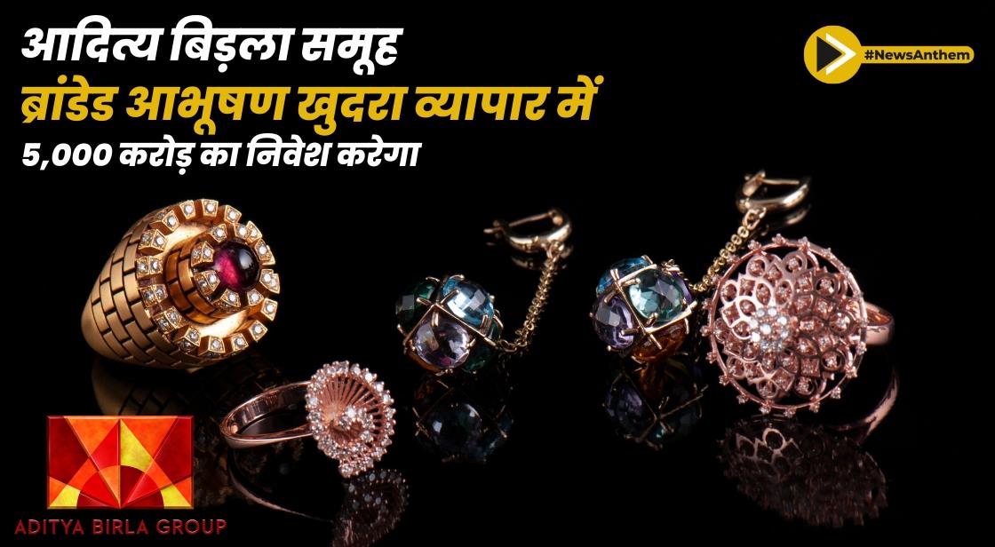 आदित्य बिड़ला समूह ब्रांडेड आभूषण खुदरा व्यापार में 5,000 करोड़ का निवेश करेगा