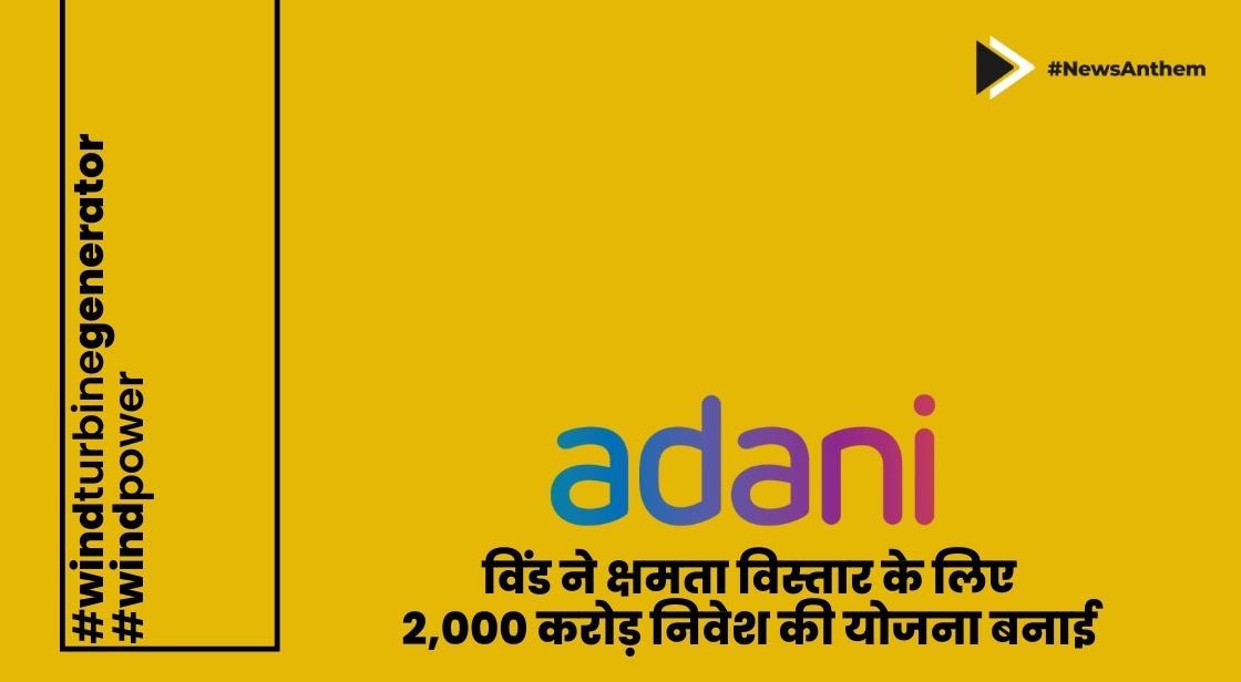 अडानी विंड ने क्षमता विस्तार के लिए 2,000 करोड़ निवेश करने की योजना बनाई