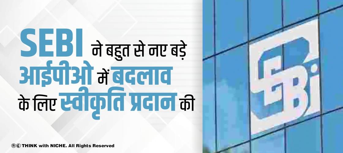 SEBI ने बहुत से नए बड़े आईपीओ में बदलाव के लिए स्वीकृति प्रदान की