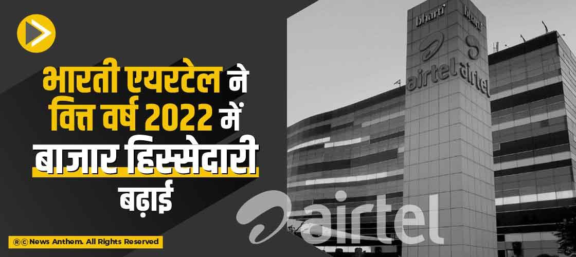 भारती एयरटेल ने वित्त वर्ष 2022 में बाजार हिस्सेदारी बढ़ाई