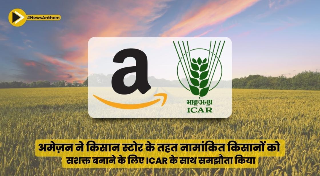 अमेज़न ने किसान स्टोर के तहत नामांकित किसानों को सशक्त बनाने के लिए ICAR के साथ समझौता किया