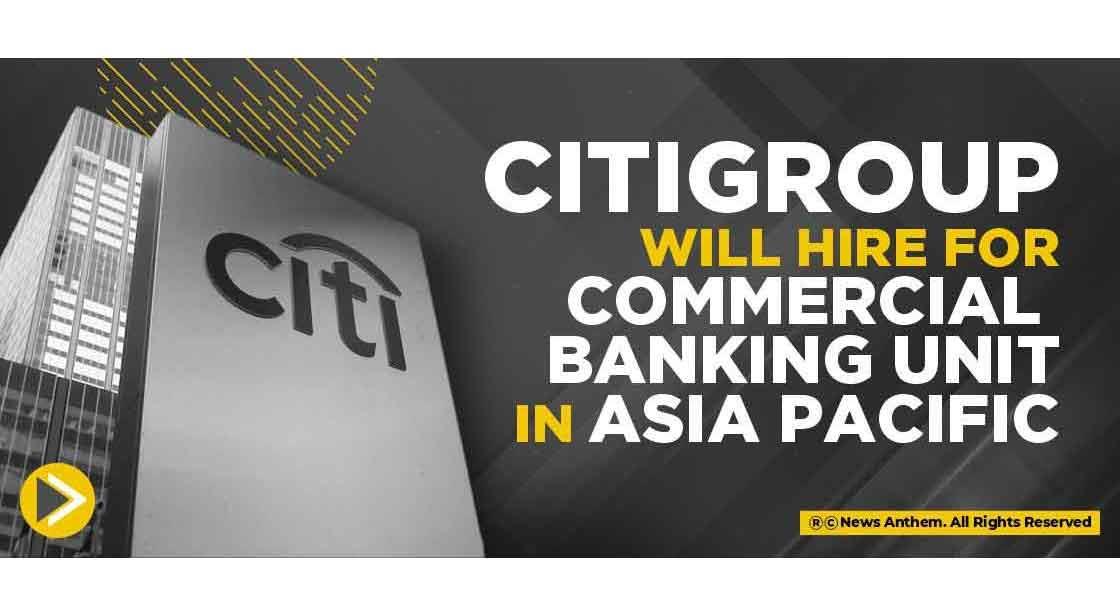 Citigroup will hire for Commercial Banking unit in Asia Pacific
