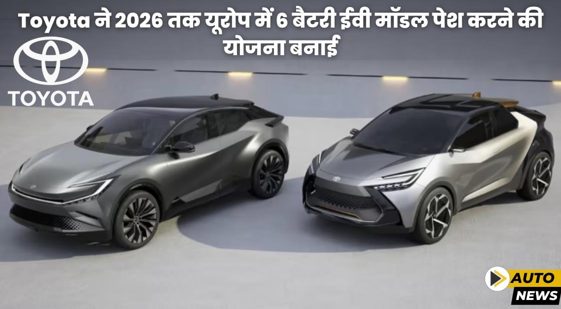 टोयोटा 2026 तक यूरोप में 6 बैटरी EV मॉडल लॉन्च करेगी