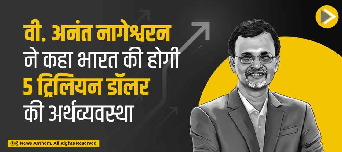 वी. अनंत नागेश्वरन ने कहा भारत की होगी 5 ट्रिलियन डॉलर की अर्थव्यवस्था