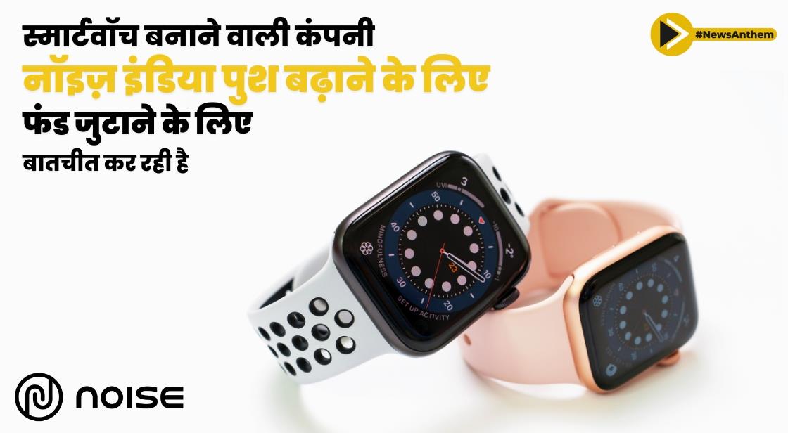 स्मार्टवॉच बनाने वाली कंपनी नॉइज़ इंडिया पुश बढ़ाने के लिए फंड जुटाने के लिए बातचीत कर रही है