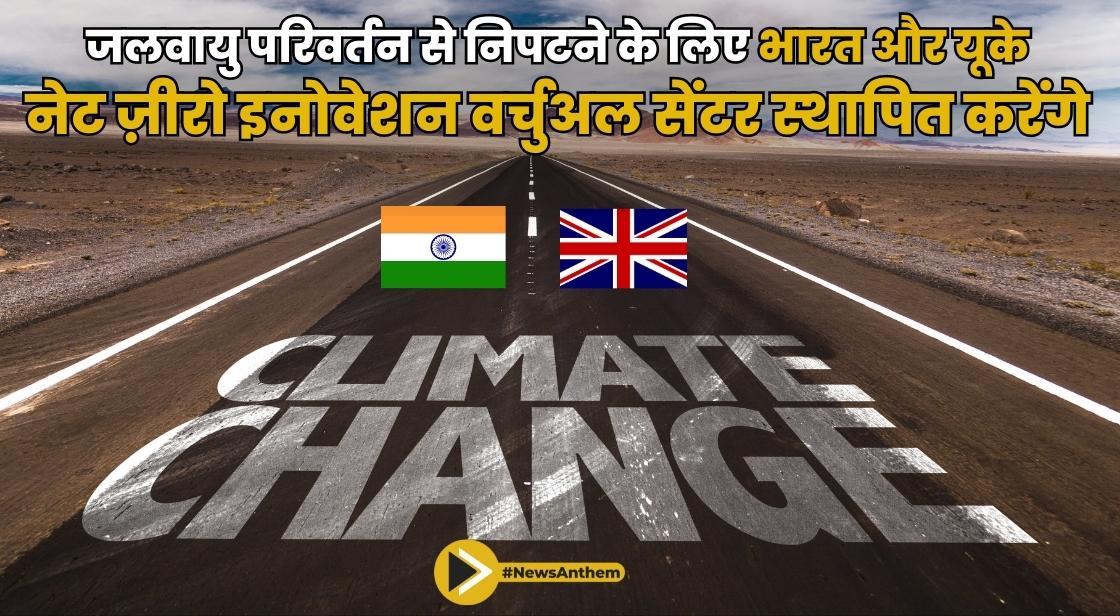 जलवायु परिवर्तन से निपटने के लिए भारत और यूके नेट ज़ीरो इनोवेशन वर्चुअल सेंटर स्थापित करेंगे