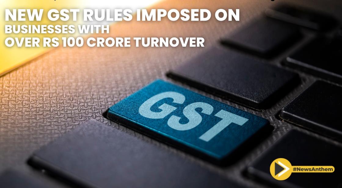 New GST Rules Imposed on Businesses with Over Rs 100 Crore Turnover