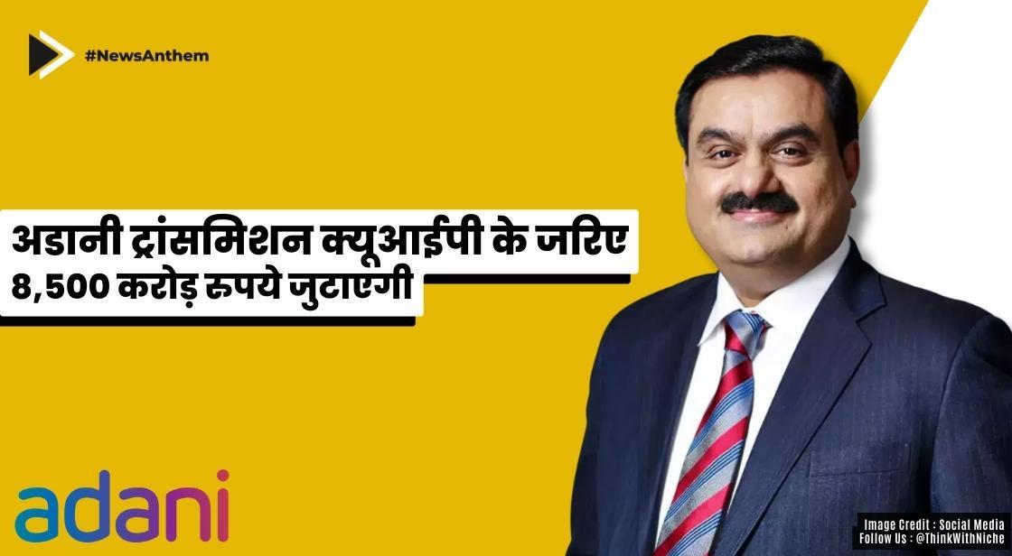 अडानी ट्रांसमिशन क्यूआईपी के जरिए 8,500 करोड़ रुपये जुटाएगी
