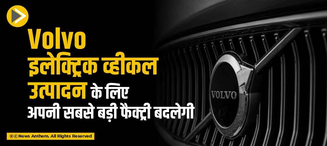 Volvo इलेक्ट्रिक व्हीकल उत्पादन के लिए अपनी सबसे बड़ी फैक्ट्री बदलेगी