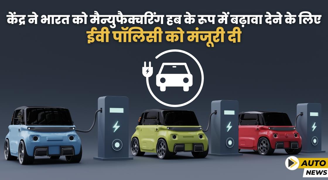 केंद्र ने भारत में ईवी मैन्युफैक्चरिंग को बढ़ावा देने के लिए पॉलिसी को मंजूरी दी