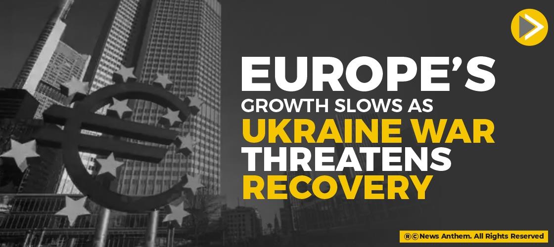 Europe’s Growth Slows as Ukraine War threatens Recovery