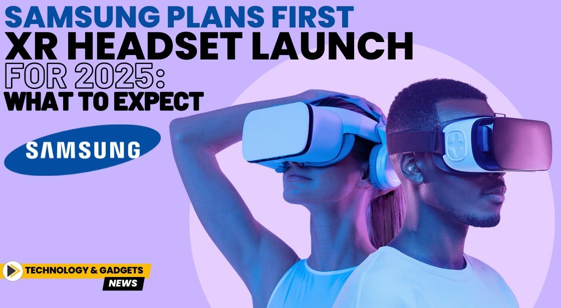 Samsung Plans first XR Headset Launch for 2025: What to Expect
