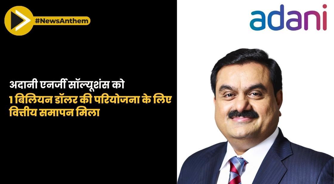 अदानी एनर्जी सॉल्यूशंस को 1 बिलियन डॉलर की परियोजना के लिए वित्तीय समापन मिला