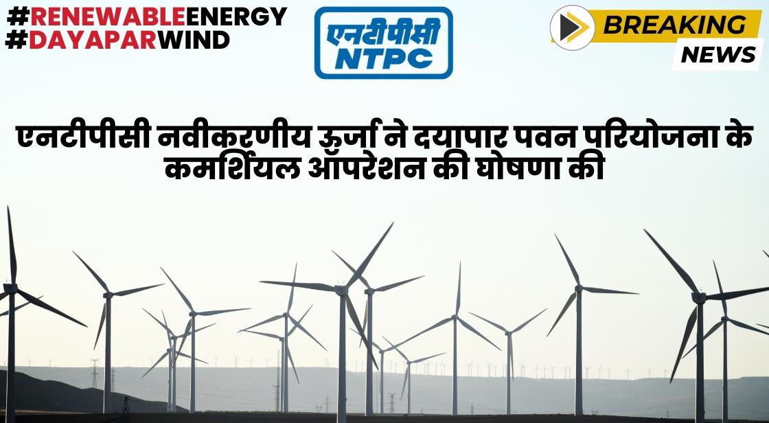 एनटीपीसी रिन्यूएबल एनर्जी ने दयापार पवन परियोजना के कमर्शियल ऑपरेशन की घोषणा की
