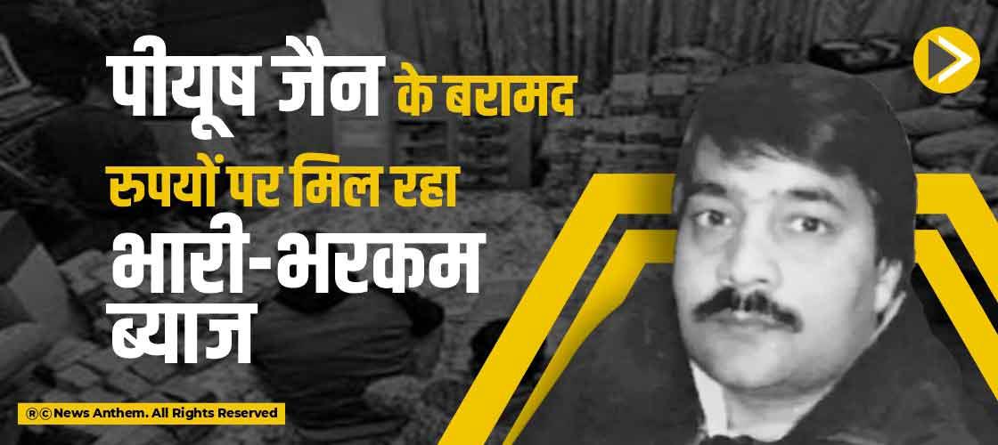 पीयूष जैन के बरामद रुपयों पर मिल रहा भारी-भरकम ब्याज