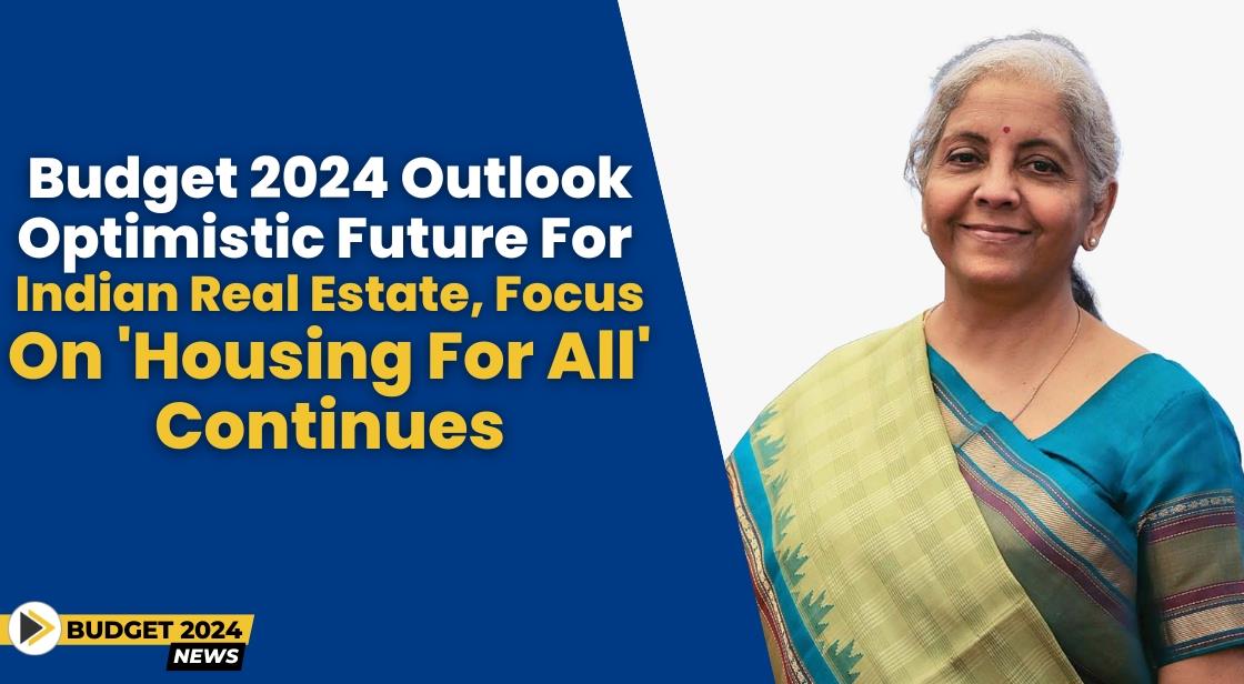 Budget 2024 Outlook: Optimistic Future for Indian Real Estate, Focus on 'Housing for All' Continues