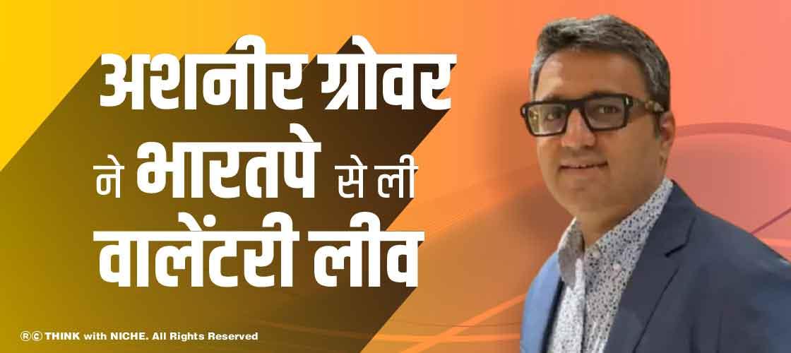 अशनीर ग्रोवर ने भारतपे से ली वालेंटरी लीव