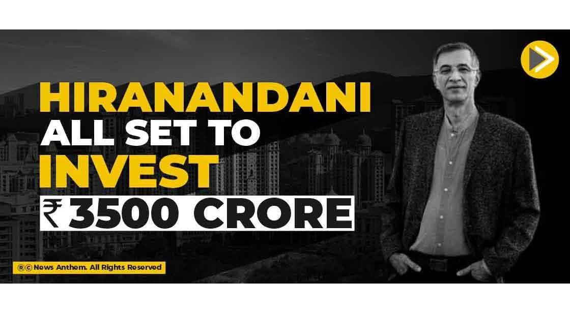 Hiranandani all set to invest Rs. 3500 crore